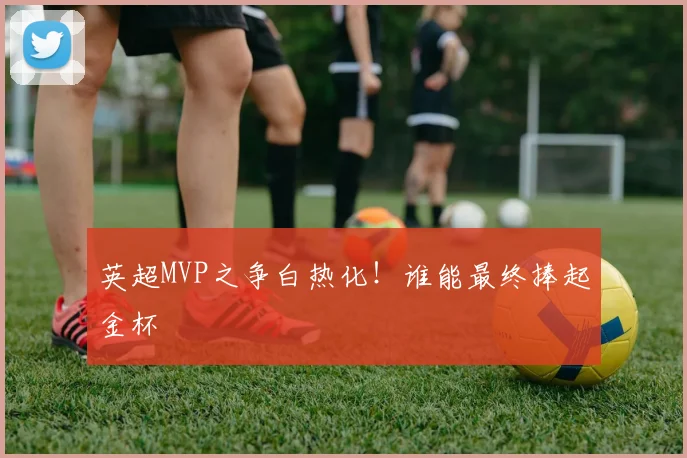 英超MVP之争白热化！谁能最终捧起金杯
