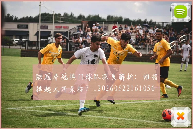 欧冠夺冠热门球队深度解析：谁将捧起大耳朵杯？_20260522161056