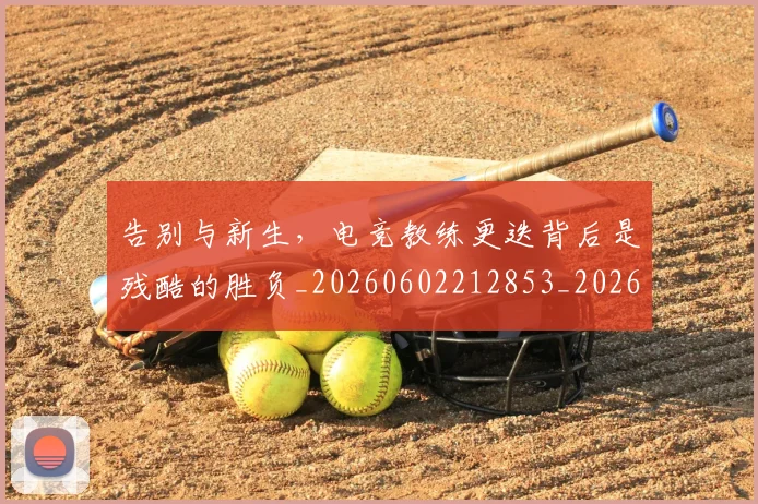 告别与新生，电竞教练更迭背后是残酷的胜负_20260602212853_20260704175437