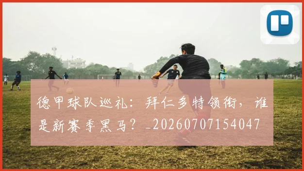 德甲球队巡礼:拜仁多特领衔,谁是新赛季黑马?_20260707154047