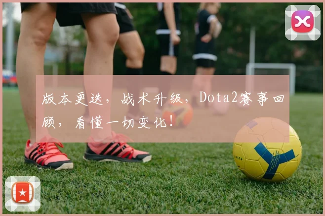 版本更迭，战术升级，Dota2赛事回顾，看懂一切变化！