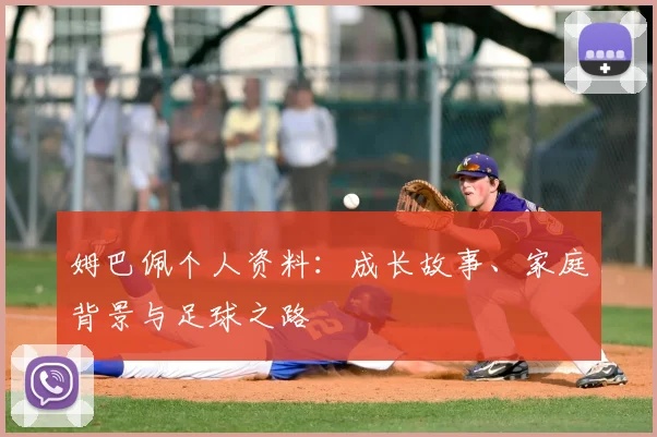 姆巴佩个人资料：成长故事、家庭背景与足球之路