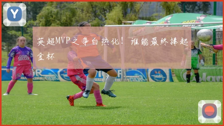 英超MVP之争白热化！谁能最终捧起金杯
