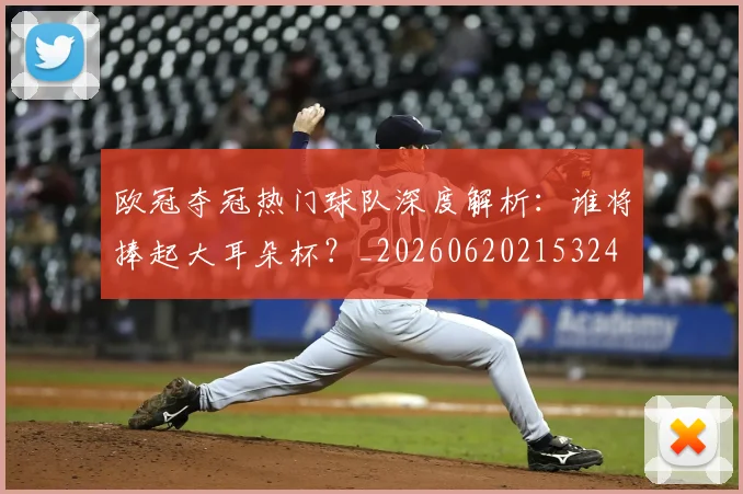 欧冠夺冠热门球队深度解析：谁将捧起大耳朵杯？_20260620215324