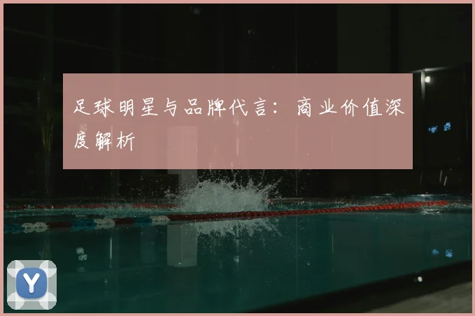 足球明星与品牌代言：商业价值深度解析
