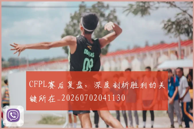 CFPL赛后复盘，深度剖析胜利的关键所在_20260702041130