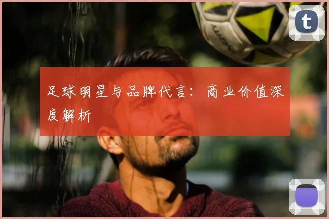 足球明星与品牌代言：商业价值深度解析