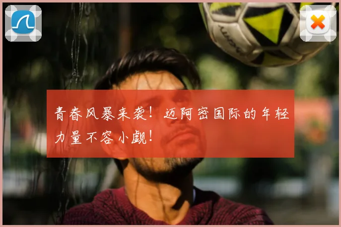 青春风暴来袭！迈阿密国际的年轻力量不容小觑！