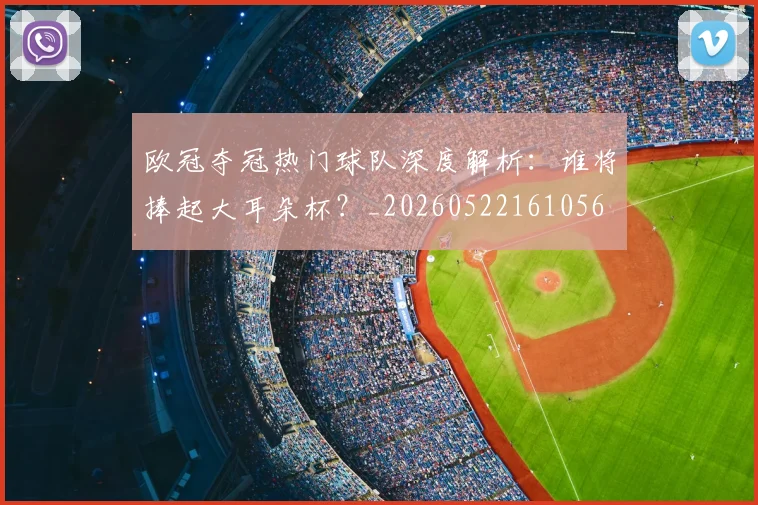 欧冠夺冠热门球队深度解析：谁将捧起大耳朵杯？_20260522161056