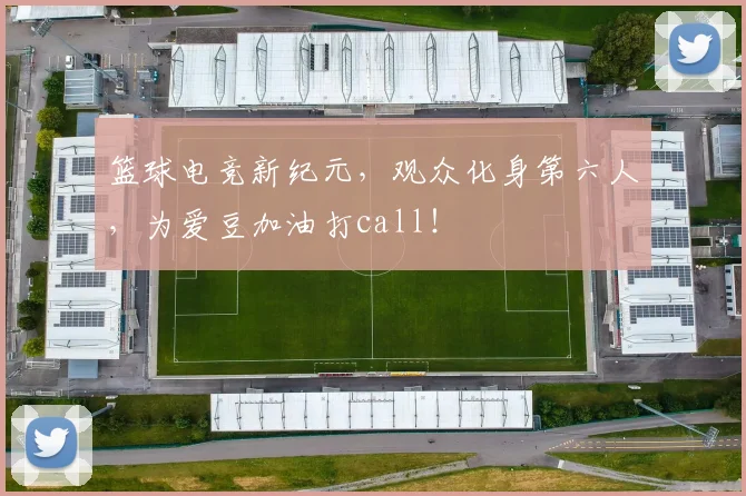 篮球电竞新纪元,观众化身第六人,为爱豆加油打call!