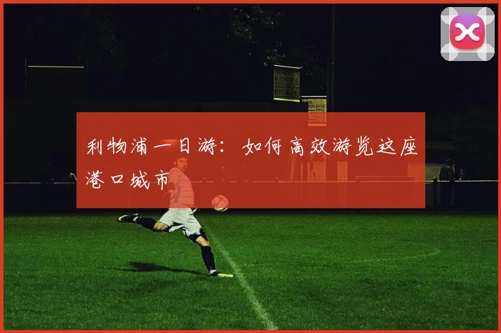 利物浦一日游：如何高效游览这座港口城市