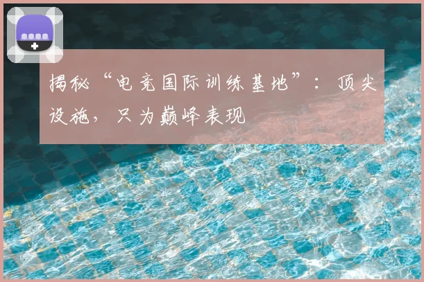 揭秘“电竞国际训练基地”：顶尖设施，只为巅峰表现