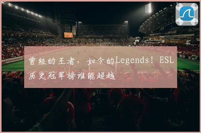 曾经的王者，如今的Legends！ESL历史冠军榜谁能超越