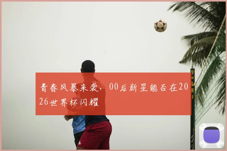 青春风暴来袭，00后新星能否在2026世界杯闪耀