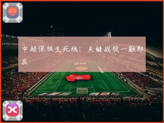 中超保级生死线：关键战役一触即发