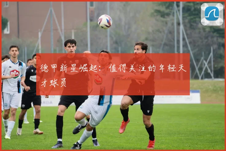 德甲新星崛起:值得关注的年轻天才球员