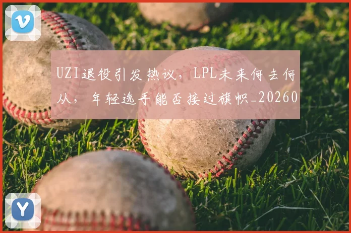 UZI退役引发热议，LPL未来何去何从，年轻选手能否接过旗帜_20260702171557