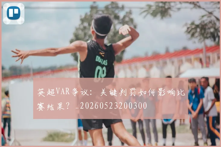 英超VAR争议：关键判罚如何影响比赛结果？_20260523200300