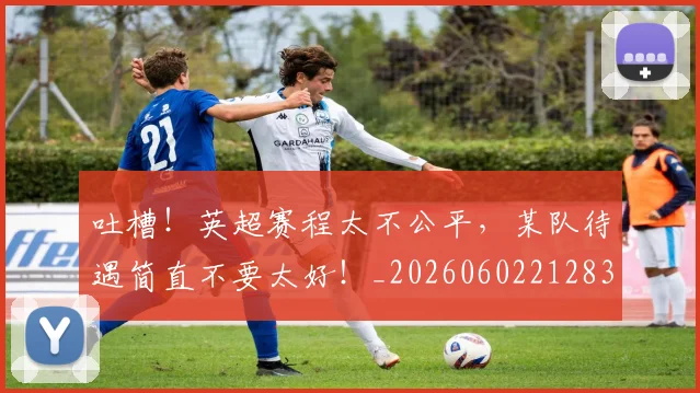 吐槽！英超赛程太不公平，某队待遇简直不要太好！_20260602212830