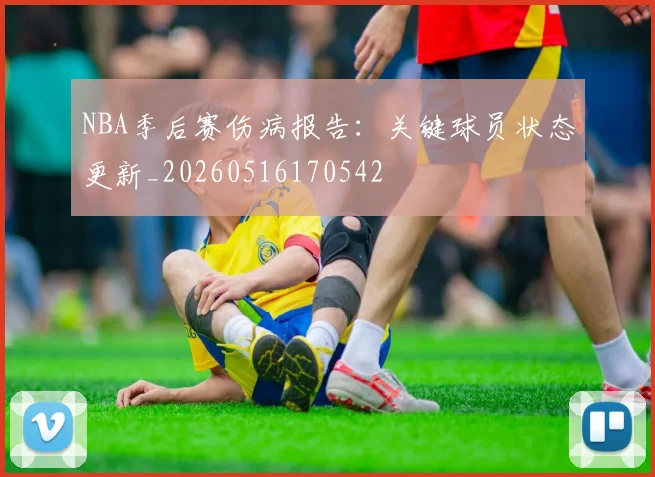 NBA季后赛伤病报告：关键球员状态更新_20260516170542