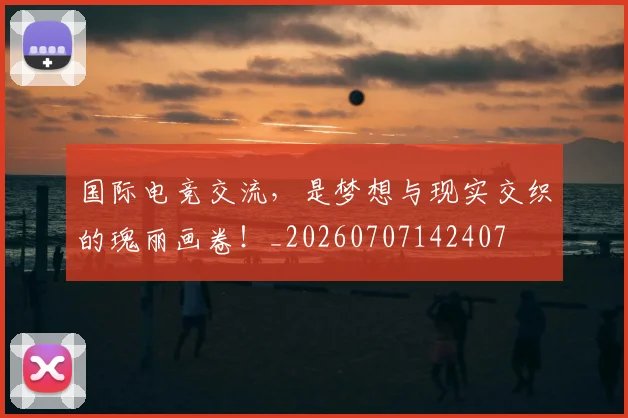 国际电竞交流,是梦想与现实交织的瑰丽画卷!_20260707142407