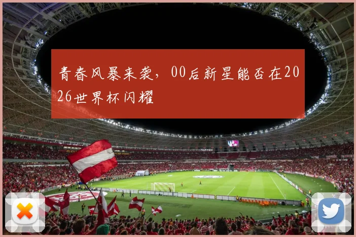 青春风暴来袭，00后新星能否在2026世界杯闪耀