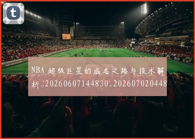 NBA 超级巨星的成名之路与技术解析_20260607144830_20260702044836