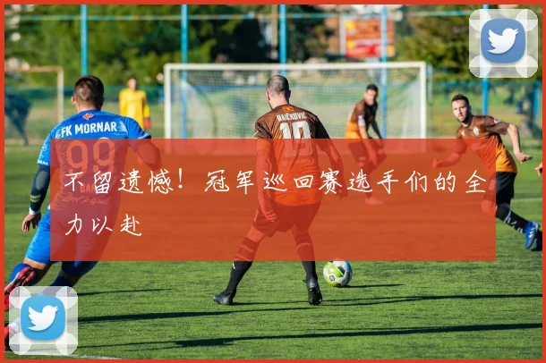 不留遗憾！冠军巡回赛选手们的全力以赴