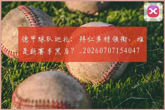 德甲球队巡礼:拜仁多特领衔,谁是新赛季黑马?_20260707154047