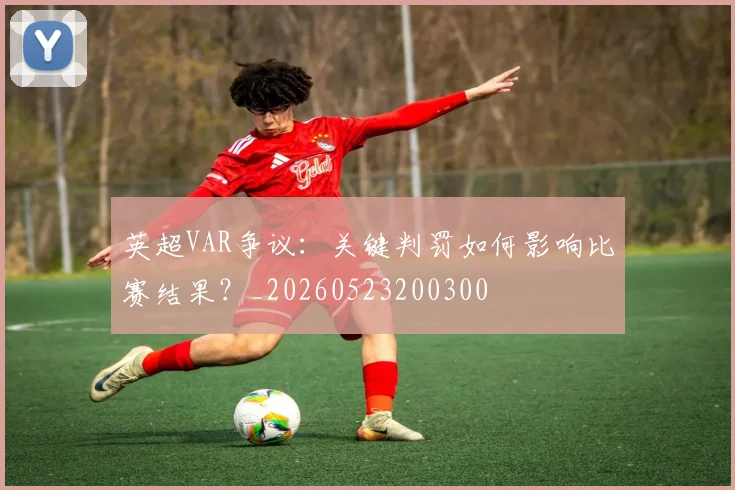 英超VAR争议：关键判罚如何影响比赛结果？_20260523200300