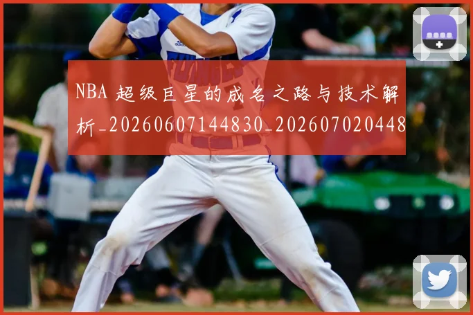 NBA 超级巨星的成名之路与技术解析_20260607144830_20260702044836