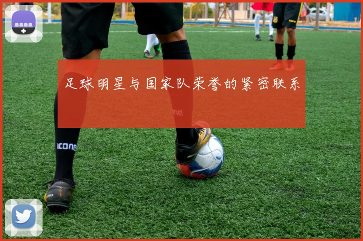 足球明星与国家队荣誉的紧密联系