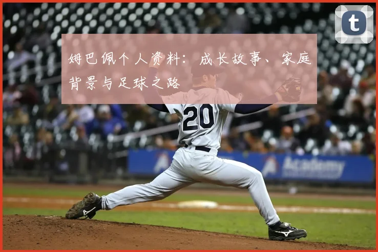 姆巴佩个人资料：成长故事、家庭背景与足球之路