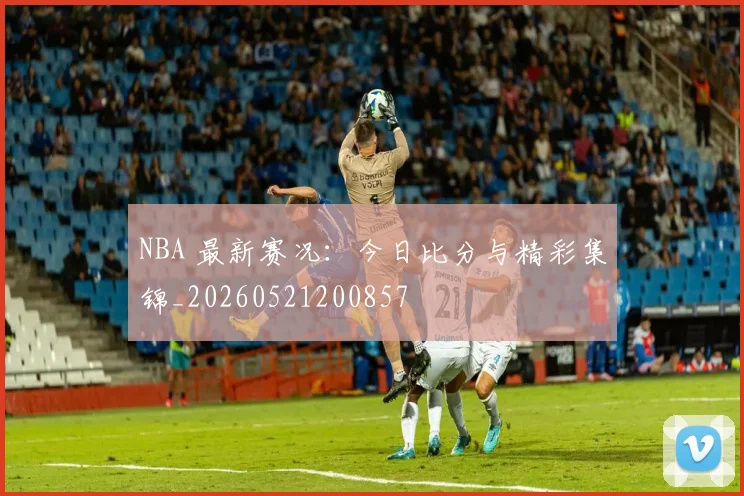 NBA 最新赛况：今日比分与精彩集锦_20260521200857