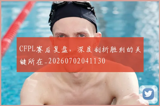 CFPL赛后复盘，深度剖析胜利的关键所在_20260702041130