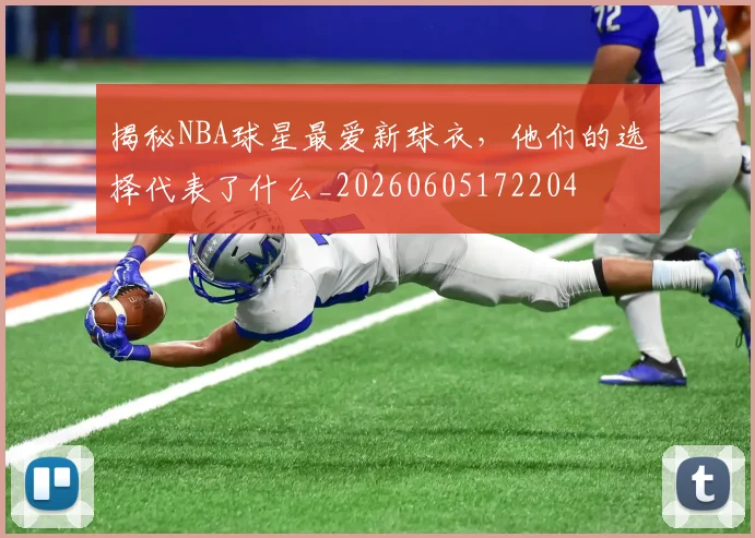 揭秘NBA球星最爱新球衣,他们的选择代表了什么_20260605172204