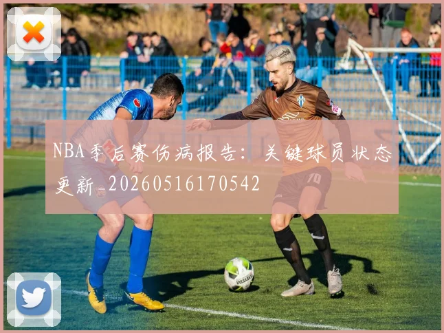NBA季后赛伤病报告：关键球员状态更新_20260516170542